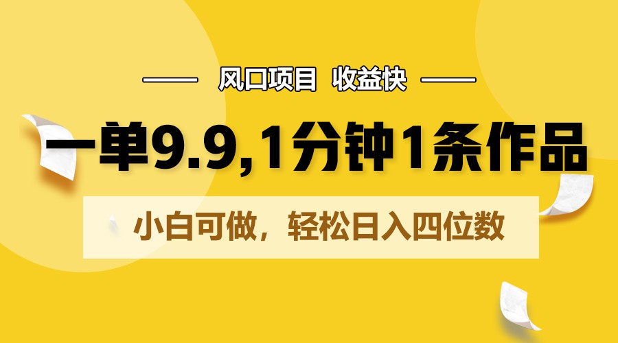 一单9.9，1分钟1条作品，小白可做，轻松日入四位数-优知网