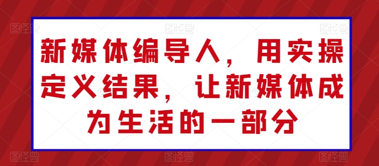 新媒体编导人，用实操定义结果，让新媒体成为生活的一部分-优知网