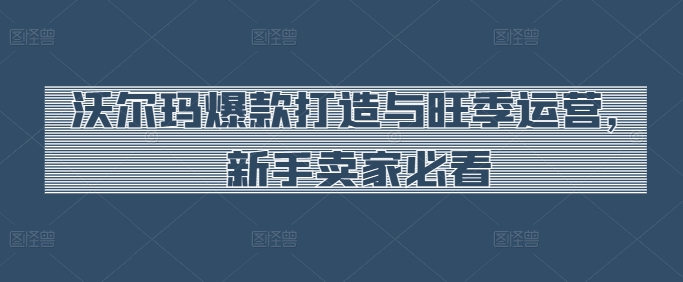 沃尔玛超市爆款打造与高峰期经营，新手卖家必读-优知网
