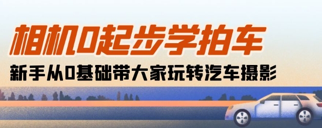 照相机0发展学拍车：初学者从0基本带大家一起轻松玩汽车摄影(18堂课)-优知网