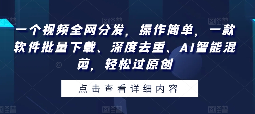 一个视频各大网站派发，使用方便，一款软件快速下载、深层去重复、AI智能化剪辑，轻松突破原创设计-优知网