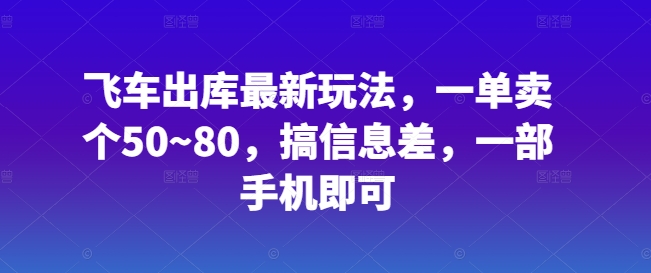 飞车出库最新玩法，一单卖个50~80，搞信息差，一部手机即可-优知网