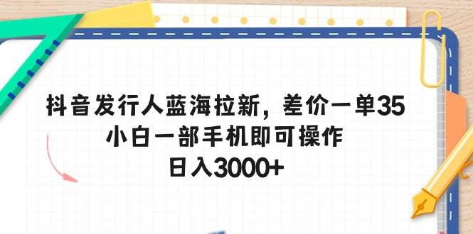 抖音发行人蓝海拉新，差价一单35，小白一部手机即可操作，日入3000+-优知网
