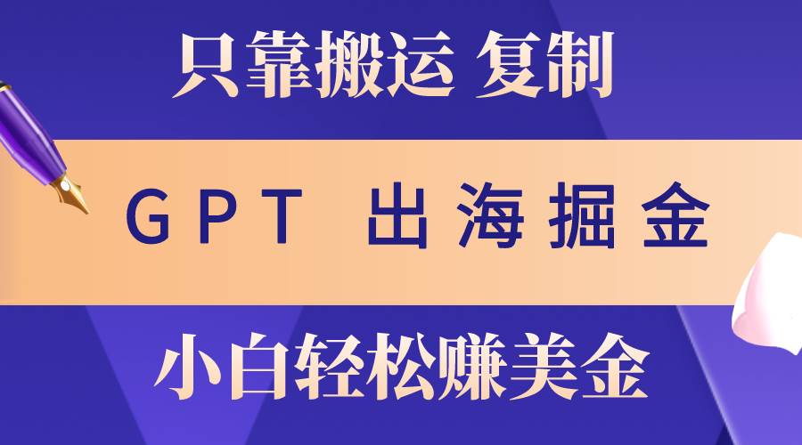 出海掘金搬运，赚老外美金，月入3w+，仅需GPT粘贴复制，小白也能玩转-优知网