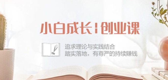 小白成长创业课：追求理论与实践结合，踏实落地，有尊严的持续赚钱-42节-优知网