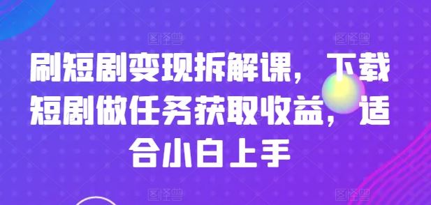 刷短剧变现拆解课，下载短剧做任务获取收益，适合小白上手-优知网
