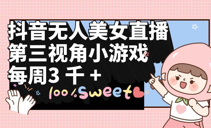 抖音无人美女直播，第三视角小游戏，每周收益3000+-优知网