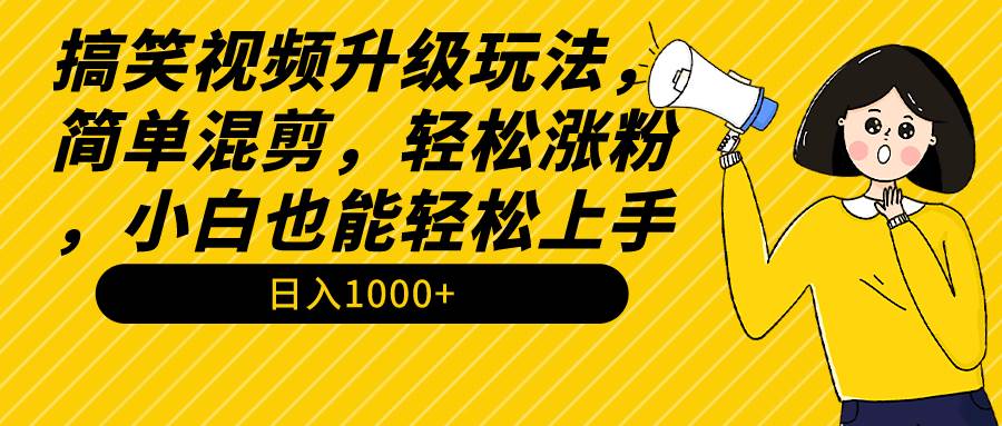 搞笑视频升级玩法，简单混剪，轻松涨粉，小白也能上手，日入1000+教程+素材-优知网