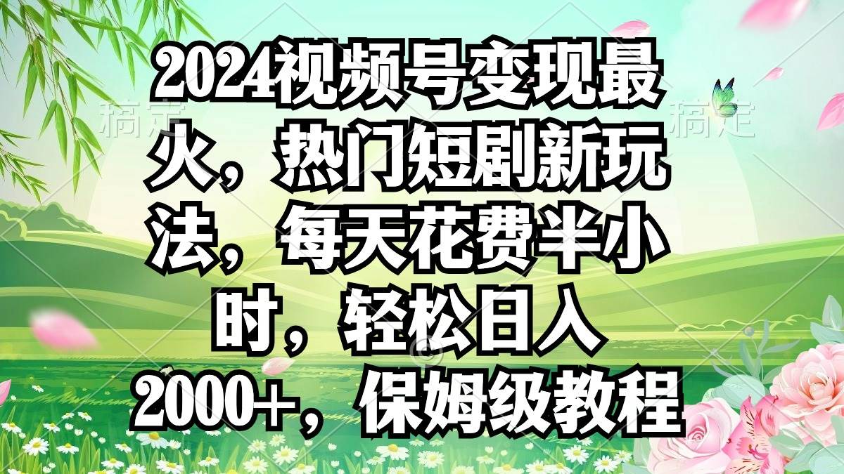 2024视频号变现最火，热门短剧新玩法，每天花费半小时，轻松日入2000+，…-优知网