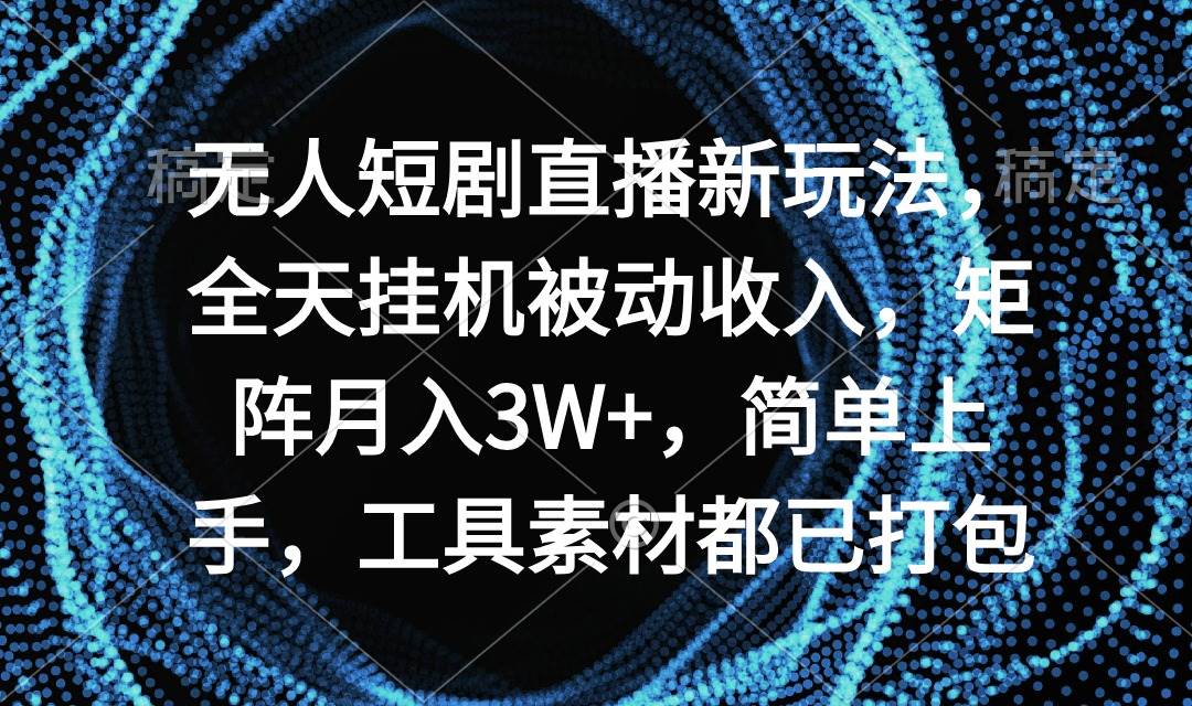 无人短剧直播新玩法，全天挂机被动收入，矩阵月入3W+，简单上手，工具素…-优知网