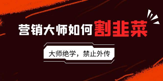 营销大师如何割韭菜：流量大师/讲故事大师/话术大师/卖货大师/成交大师/…-优知网