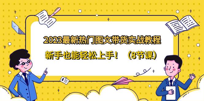 2023最新热门-图文带货实战教程，新手也能轻松上手！（8节课）-优知网