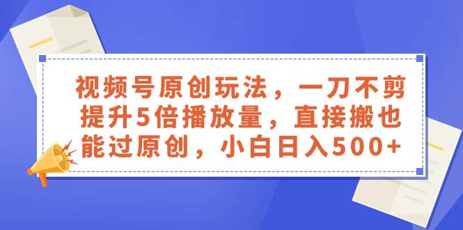 视频号原创玩法，一刀不剪提升5倍播放量，直接搬也能过原创，小白日入500+-优知网