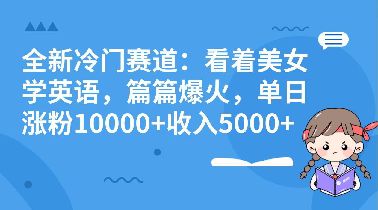 全新冷门赛道：看着美女学英语，篇篇爆火，单日涨粉10000+收入5000+-优知网