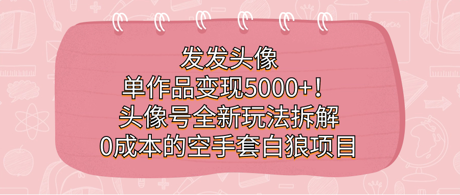发发头像，单作品变现5000+！头像号全新玩法拆解，0成本的空手套白狼项目-优知网