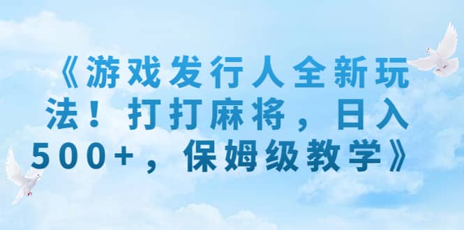 《游戏发行人全新玩法！打打麻将，日入500+，保姆级教学》-优知网