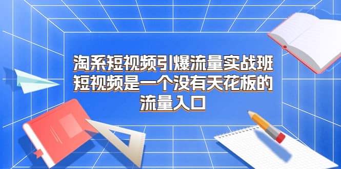 淘系短视频引爆流量实战班，短视频是一个没有天花板的流量入口-优知网
