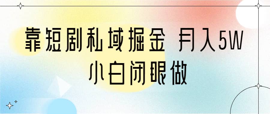 靠短剧私域掘金 月入5W 小白闭眼做（教程+2T资料）-优知网