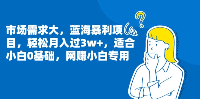 市场需求大，蓝海暴利项目，轻松月入过3w+，适合小白0基础，网赚小白专用-优知网
