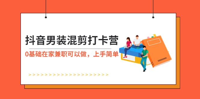 抖音男装-混剪打卡营，0基础在家兼职可以做，上手简单-优知网