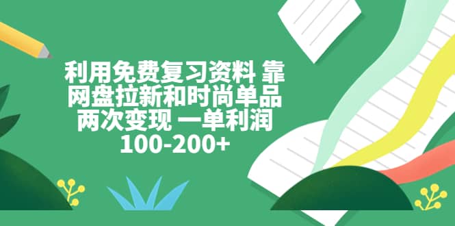 利用免费复习资料 靠网盘拉新和时尚单品两次变现 一单利润100-200+-优知网