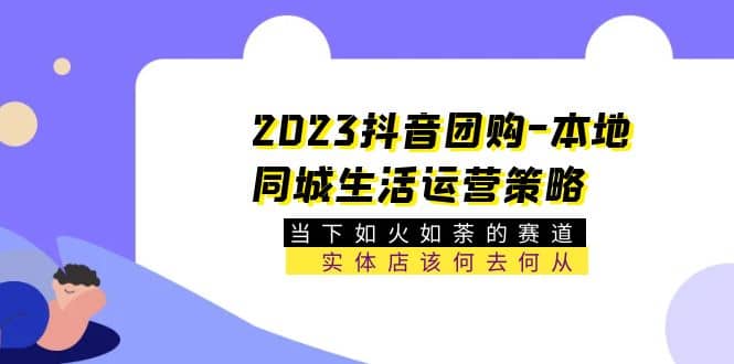 2023抖音团购-本地同城生活运营策略 当下如火如荼的赛道·实体店该何去何从-优知网