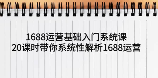 1688运营基础入门系统课，20课时带你系统性解析1688运营-优知网