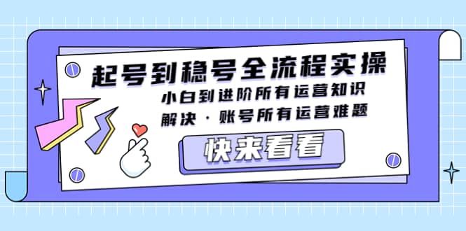 起号到稳号全流程实操，小白到进阶所有运营知识，解决·账号所有运营难题-优知网