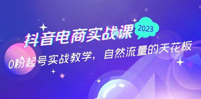 抖音电商实战课：0粉起号实战教学，自然流量的天花板（2月19最新）-优知网