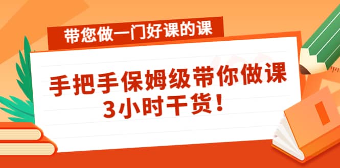 带您做一门好课的课：手把手保姆级带你做课，3小时干货-优知网