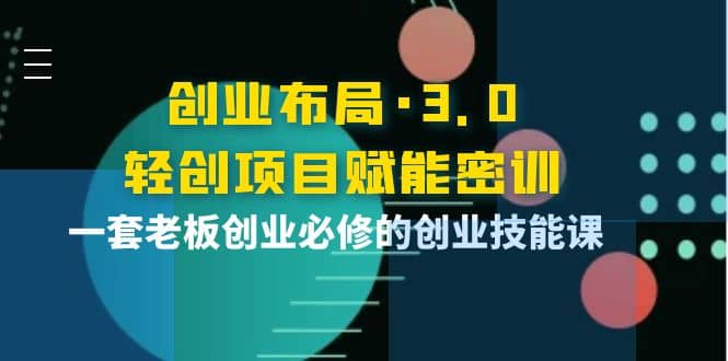创业布局·3.0轻创项目赋能密训，一套老板创业必修的创业技能课-优知网