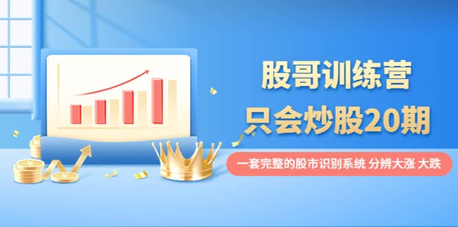 股哥训练营·只会炒股20期：一套完整的股市识别系统，分辨大涨、大跌-优知网