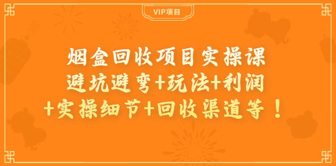 烟盒回收项目实操课：避坑避弯+玩法+利润+实操细节+回收渠道等-优知网