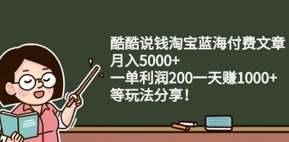 酷酷说钱淘宝蓝海付费文章:月入5000+一单利润200一天赚1000+(等玩法分享)-优知网