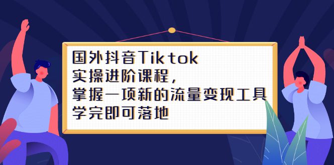 Tiktok实操进阶课程，掌握一项新的流量变现工具，学完即可落地-优知网