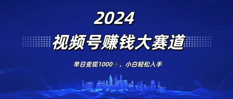 2024视频号赚钱大赛道，单日变现1000+，小白轻松入手-优知网