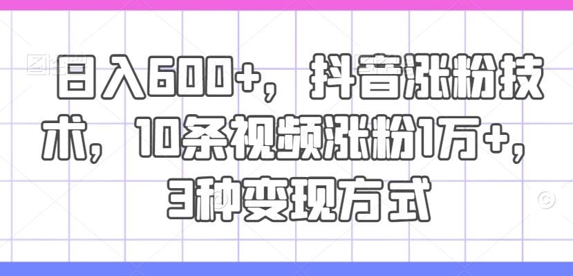 日入600+，抖音涨粉技术，10条视频涨粉1万+，3种变现方式【揭秘】-优知网