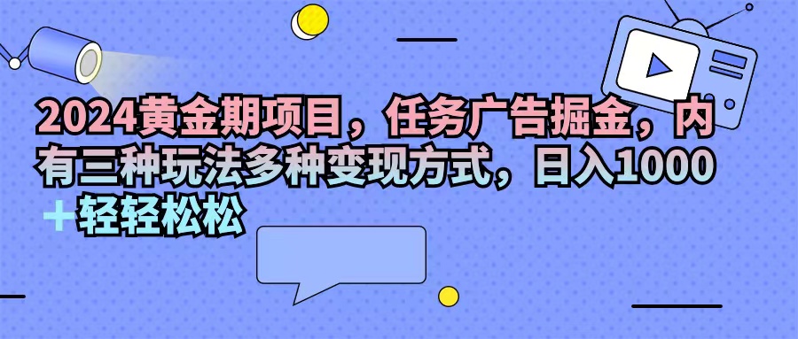 2024黄金期项目，任务广告掘金，内有三种玩法多种变现方式，日入1000+…-优知网