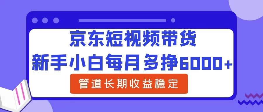 新手小白每月多挣6000+京东短视频带货，可管道长期稳定收益，-优知网