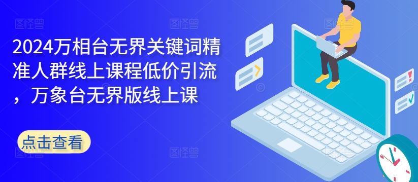 2024万相台无界关键词精准人群线上课程低价引流 ，万象台无界版线上课-优知网