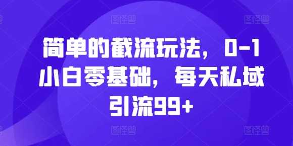 简单的截流玩法，0-1小白零基础，每天私域引流99+【揭秘】-优知网
