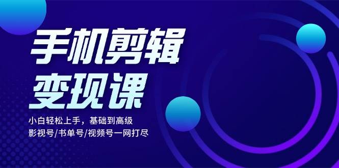 手机剪辑变现课：小白轻松上手，基础到高级 影视号/书单号/视频号一网打尽-优知网