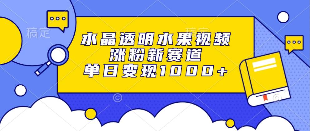 水晶透明水果视频，涨粉新赛道，单日变现1000+-优知网