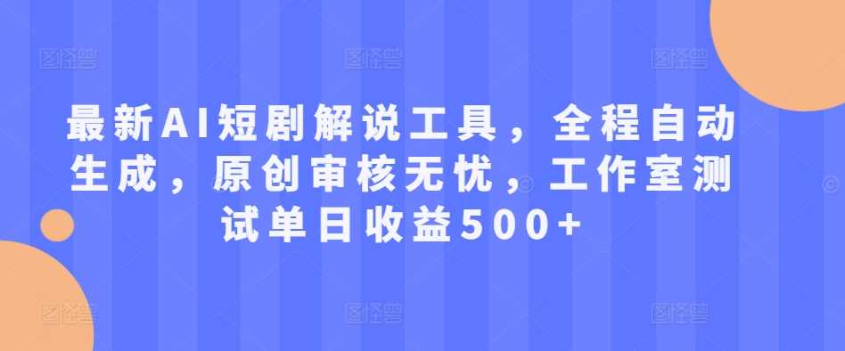 最新AI短剧解说工具，全程自动生成，原创审核无忧，工作室测试单日收益500+【揭秘】-优知网