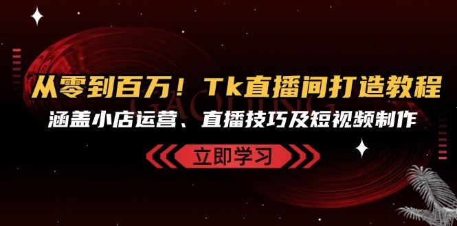 从零到百万！Tk直播间打造教程，涵盖小店运营、直播技巧及短视频制作-优知网
