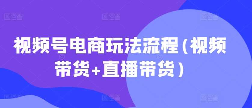视频号电商玩法流程(视频带货+直播带货)-优知网