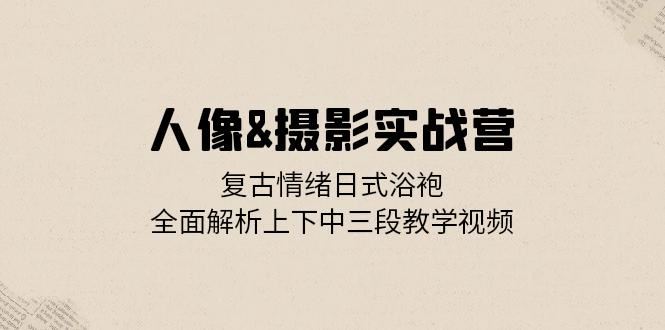 人像&摄影实战营：复古情绪日式浴袍，全面解析上下中三段教学视频-优知网