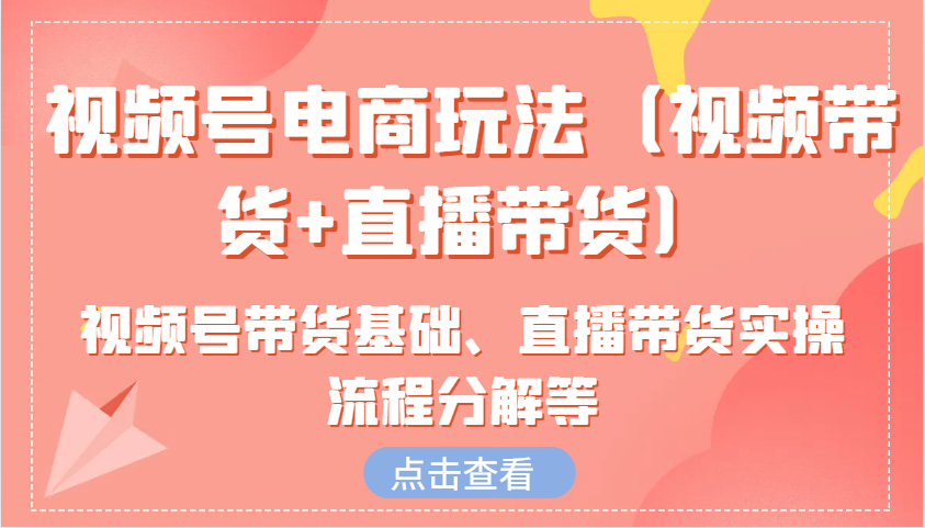 视频号电商玩法（视频带货+直播带货）含视频号带货基础、直播带货实操流程分解等-优知网