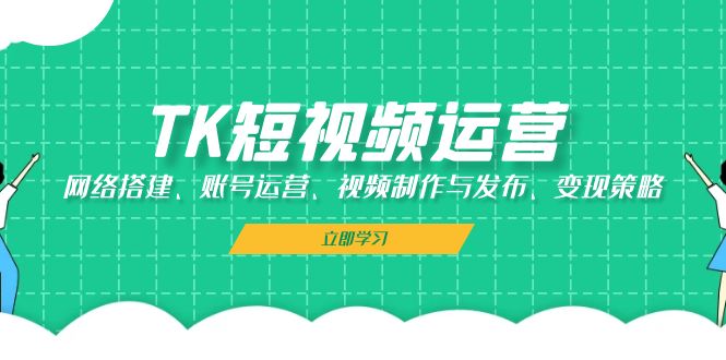 TK短视频运营：网络搭建、账号运营、视频制作与发布、变现策略-优知网