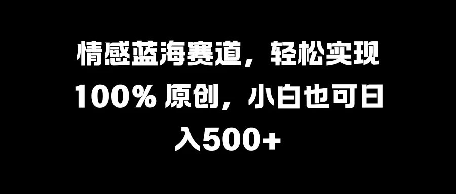 情感蓝海赛道，轻松实现 100% 原创，小白也可日入500+-优知网